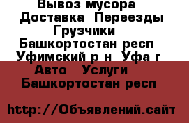 Вывоз мусора.  Доставка. Переезды.Грузчики. - Башкортостан респ., Уфимский р-н, Уфа г. Авто » Услуги   . Башкортостан респ.